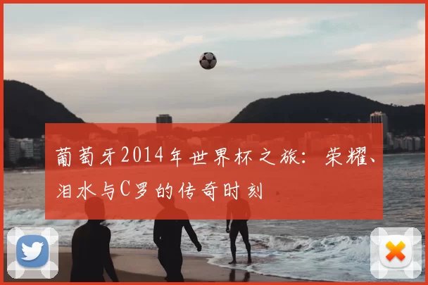 葡萄牙2014年世界杯之旅：荣耀、泪水与C罗的传奇时刻