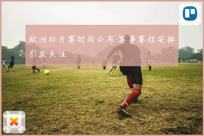欧洲杯开赛时间公布 赛事赛程安排引发关注